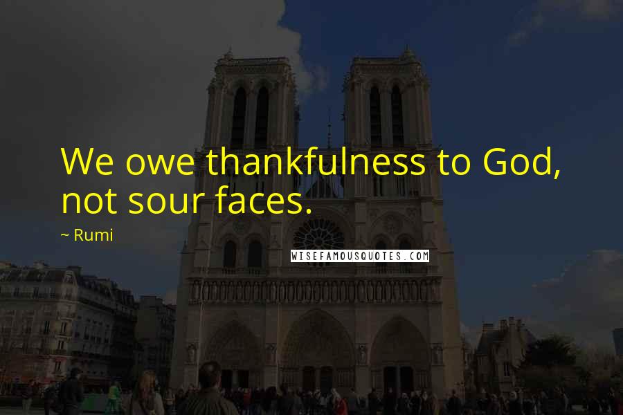 Rumi Quotes: We owe thankfulness to God, not sour faces.