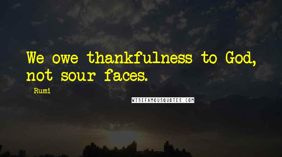 Rumi Quotes: We owe thankfulness to God, not sour faces.