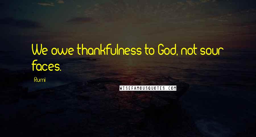 Rumi Quotes: We owe thankfulness to God, not sour faces.