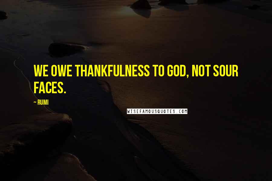 Rumi Quotes: We owe thankfulness to God, not sour faces.