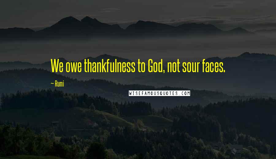 Rumi Quotes: We owe thankfulness to God, not sour faces.