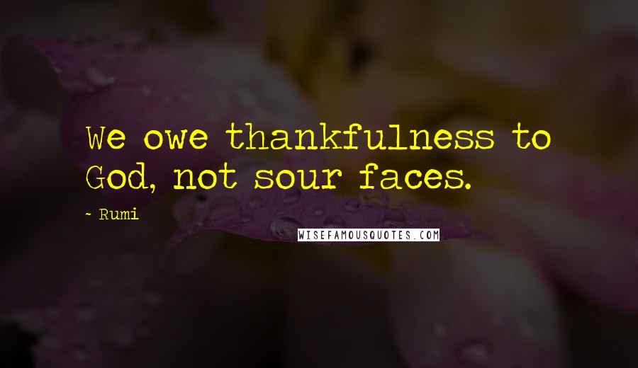 Rumi Quotes: We owe thankfulness to God, not sour faces.