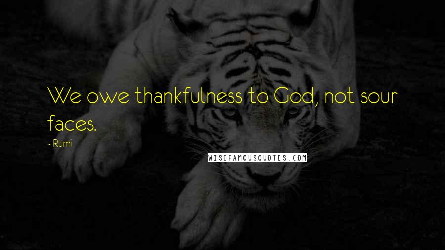 Rumi Quotes: We owe thankfulness to God, not sour faces.