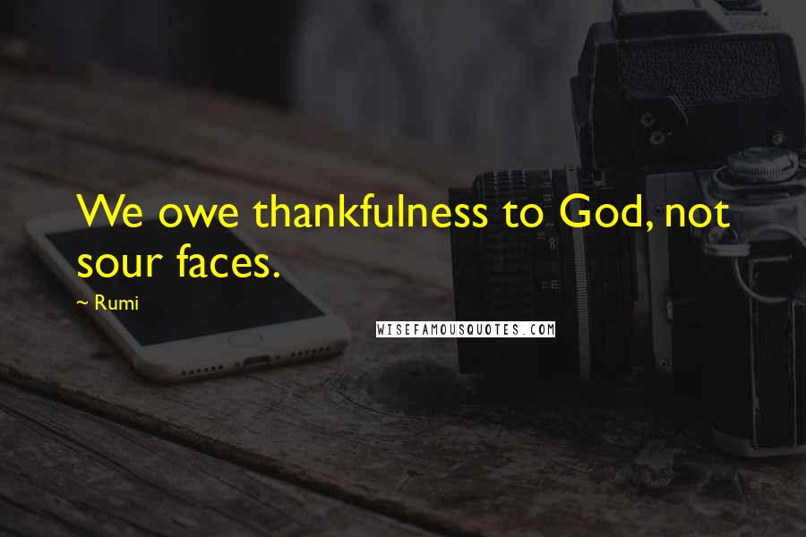 Rumi Quotes: We owe thankfulness to God, not sour faces.