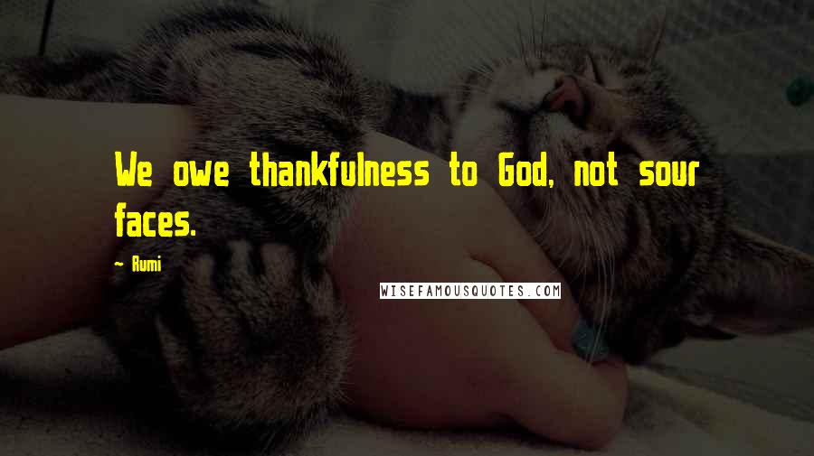Rumi Quotes: We owe thankfulness to God, not sour faces.