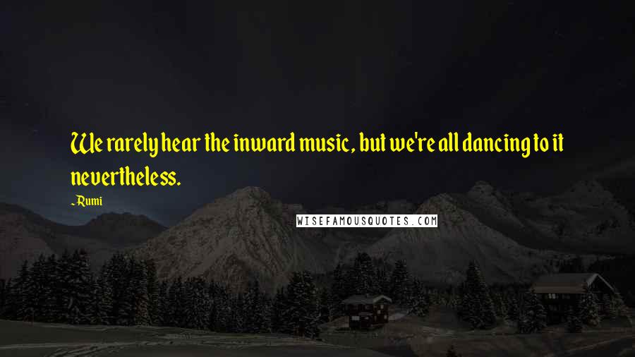 Rumi Quotes: We rarely hear the inward music, but we're all dancing to it nevertheless.