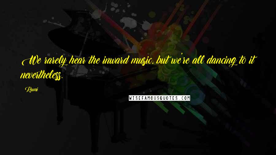 Rumi Quotes: We rarely hear the inward music, but we're all dancing to it nevertheless.