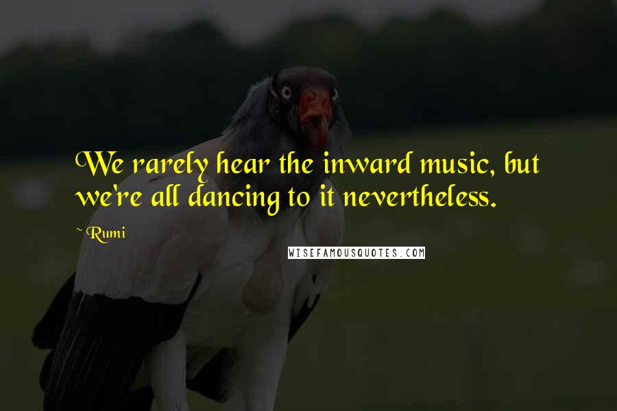 Rumi Quotes: We rarely hear the inward music, but we're all dancing to it nevertheless.