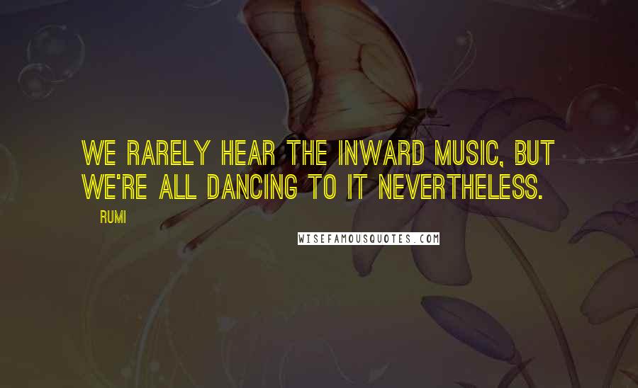 Rumi Quotes: We rarely hear the inward music, but we're all dancing to it nevertheless.