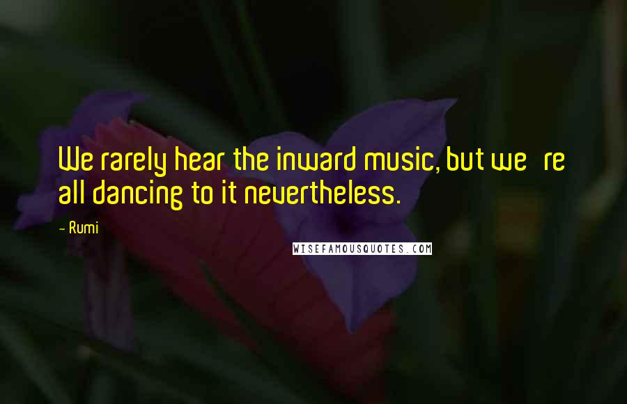 Rumi Quotes: We rarely hear the inward music, but we're all dancing to it nevertheless.