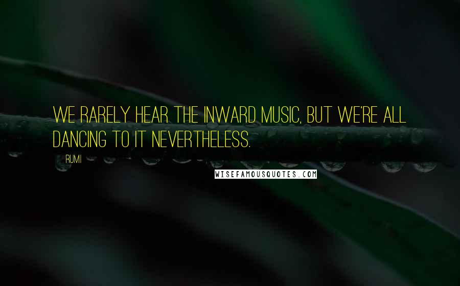 Rumi Quotes: We rarely hear the inward music, but we're all dancing to it nevertheless.