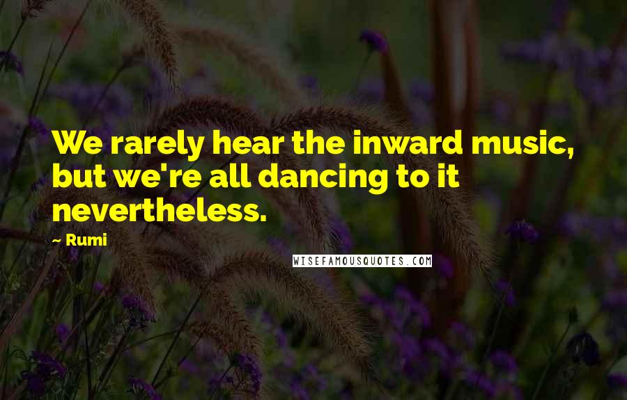 Rumi Quotes: We rarely hear the inward music, but we're all dancing to it nevertheless.
