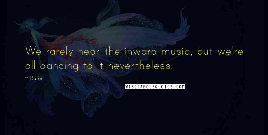 Rumi Quotes: We rarely hear the inward music, but we're all dancing to it nevertheless.