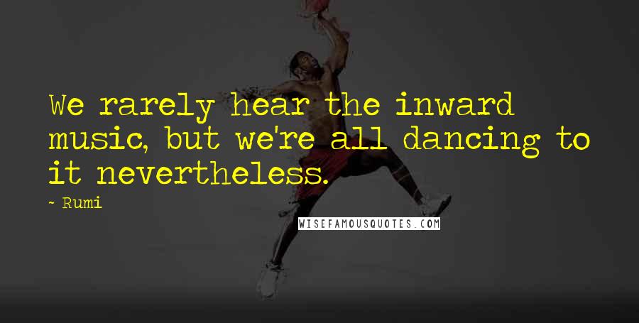 Rumi Quotes: We rarely hear the inward music, but we're all dancing to it nevertheless.