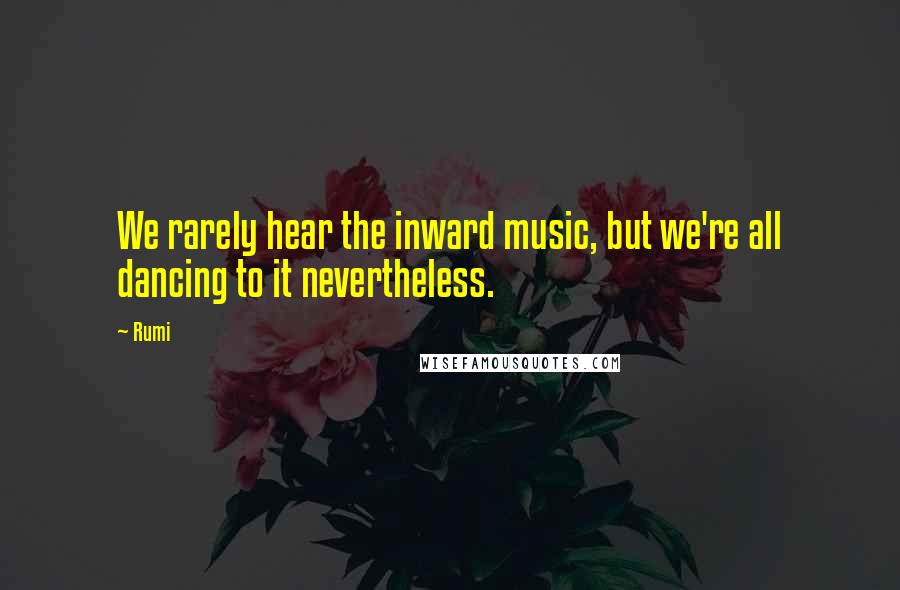 Rumi Quotes: We rarely hear the inward music, but we're all dancing to it nevertheless.