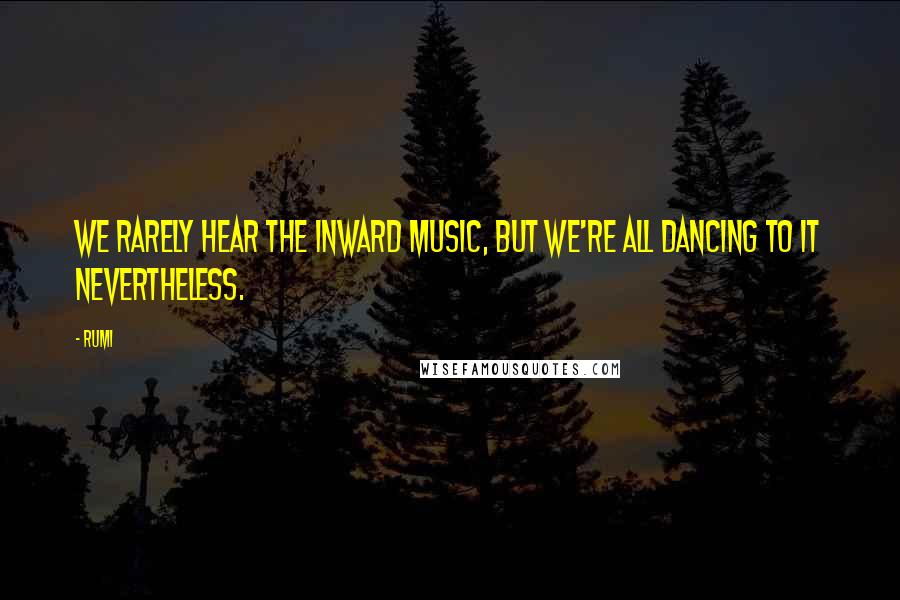 Rumi Quotes: We rarely hear the inward music, but we're all dancing to it nevertheless.