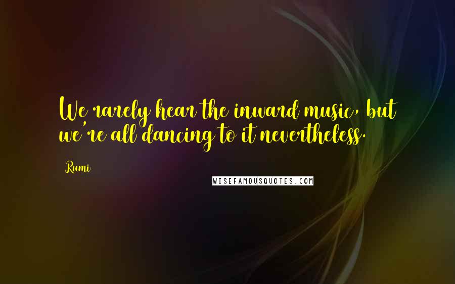 Rumi Quotes: We rarely hear the inward music, but we're all dancing to it nevertheless.