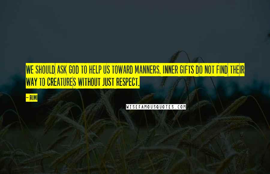 Rumi Quotes: We should ask God to help us toward manners. Inner gifts do not find their way to creatures without just respect.