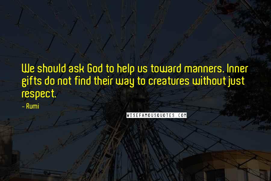 Rumi Quotes: We should ask God to help us toward manners. Inner gifts do not find their way to creatures without just respect.