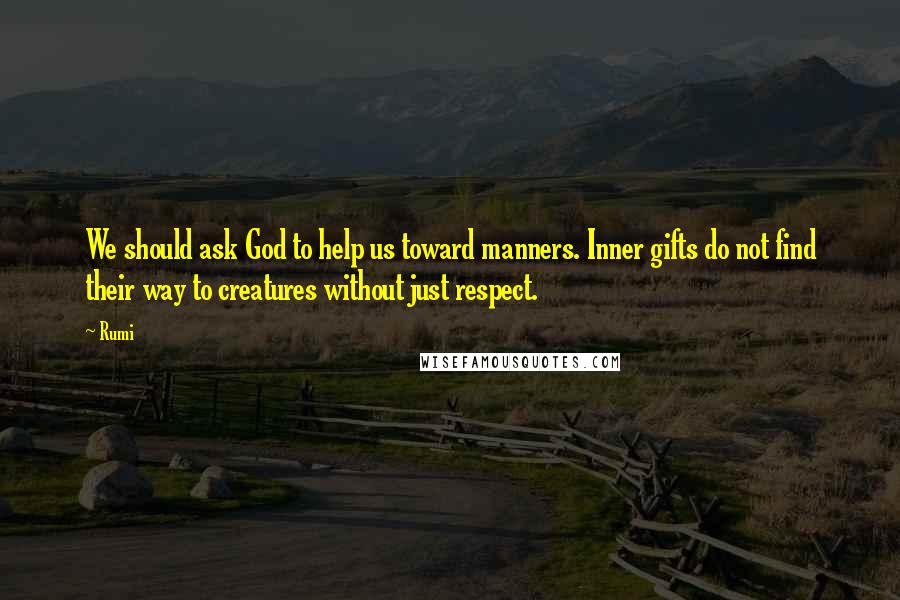 Rumi Quotes: We should ask God to help us toward manners. Inner gifts do not find their way to creatures without just respect.