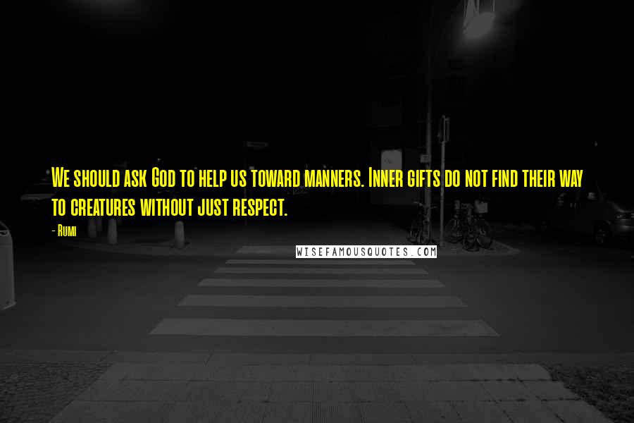 Rumi Quotes: We should ask God to help us toward manners. Inner gifts do not find their way to creatures without just respect.