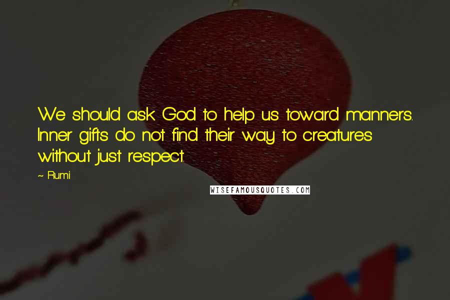 Rumi Quotes: We should ask God to help us toward manners. Inner gifts do not find their way to creatures without just respect.