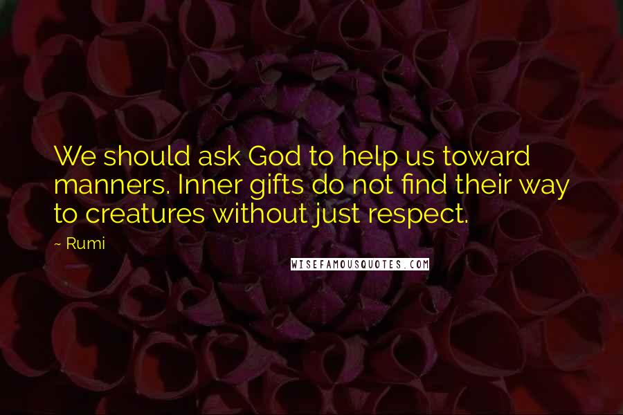 Rumi Quotes: We should ask God to help us toward manners. Inner gifts do not find their way to creatures without just respect.