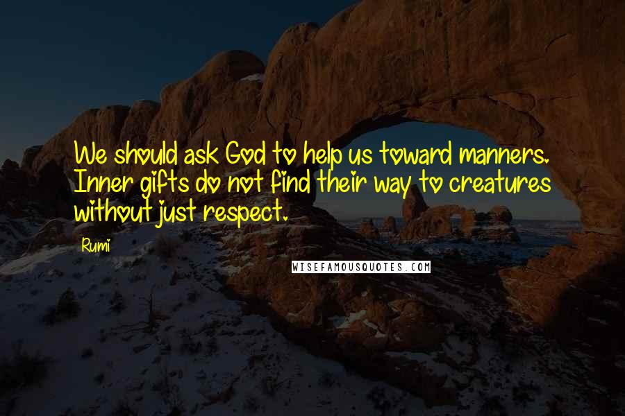 Rumi Quotes: We should ask God to help us toward manners. Inner gifts do not find their way to creatures without just respect.