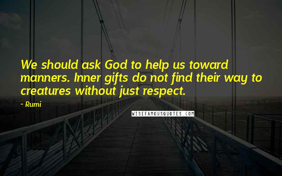 Rumi Quotes: We should ask God to help us toward manners. Inner gifts do not find their way to creatures without just respect.