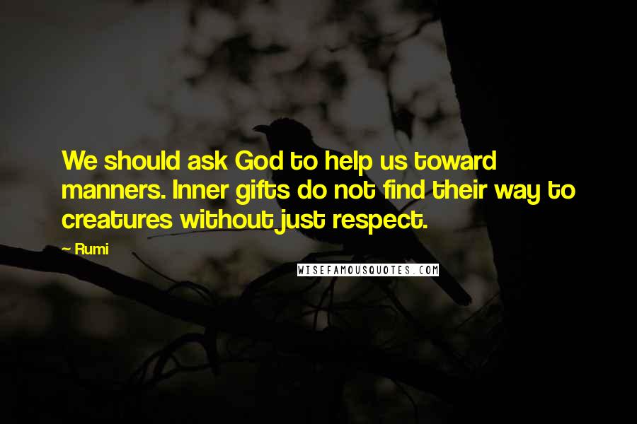 Rumi Quotes: We should ask God to help us toward manners. Inner gifts do not find their way to creatures without just respect.
