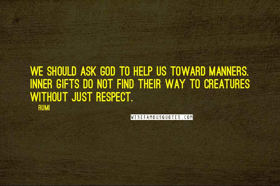 Rumi Quotes: We should ask God to help us toward manners. Inner gifts do not find their way to creatures without just respect.