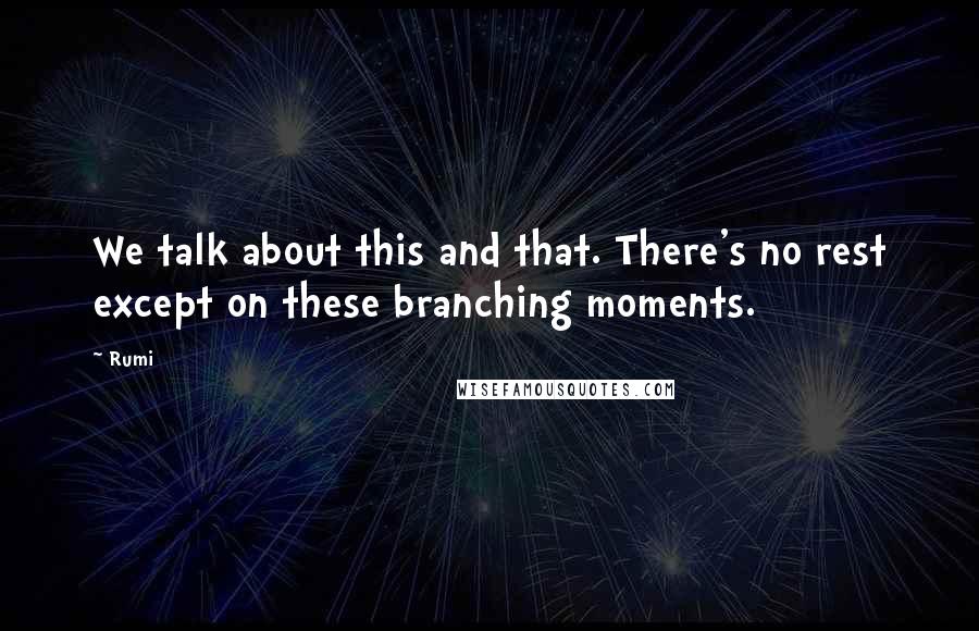 Rumi Quotes: We talk about this and that. There's no rest except on these branching moments.