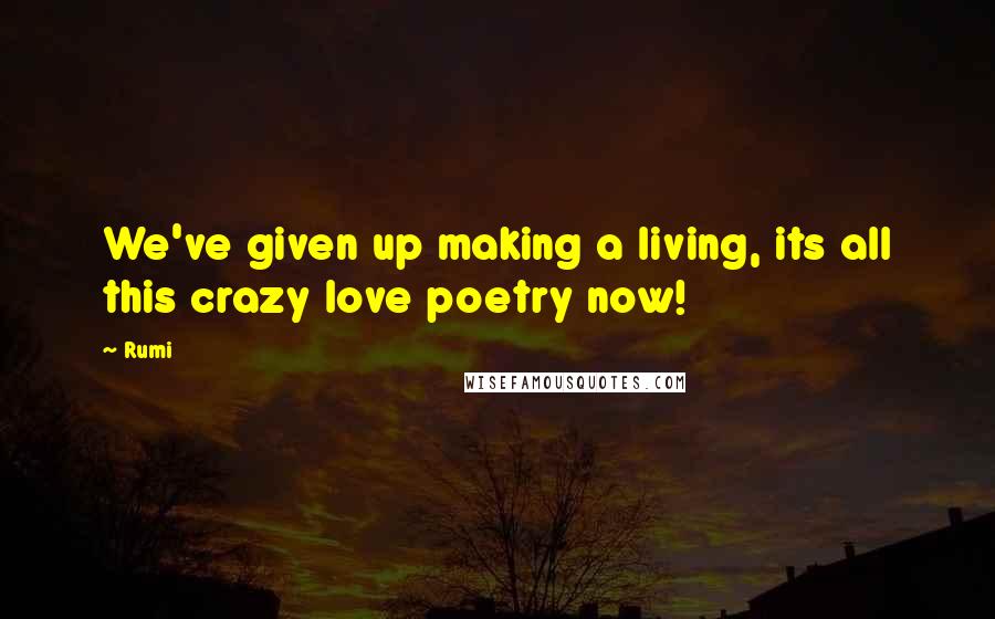 Rumi Quotes: We've given up making a living, its all this crazy love poetry now!