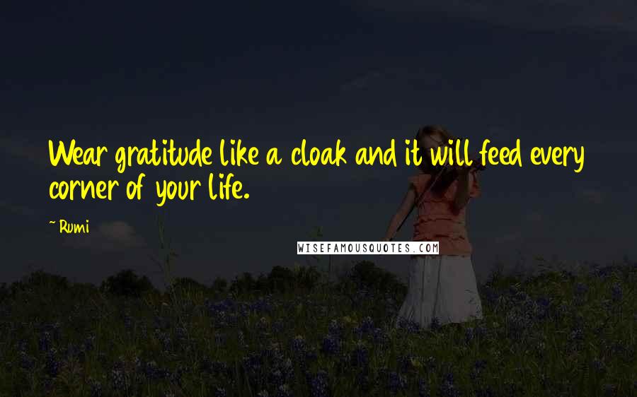 Rumi Quotes: Wear gratitude like a cloak and it will feed every corner of your life.