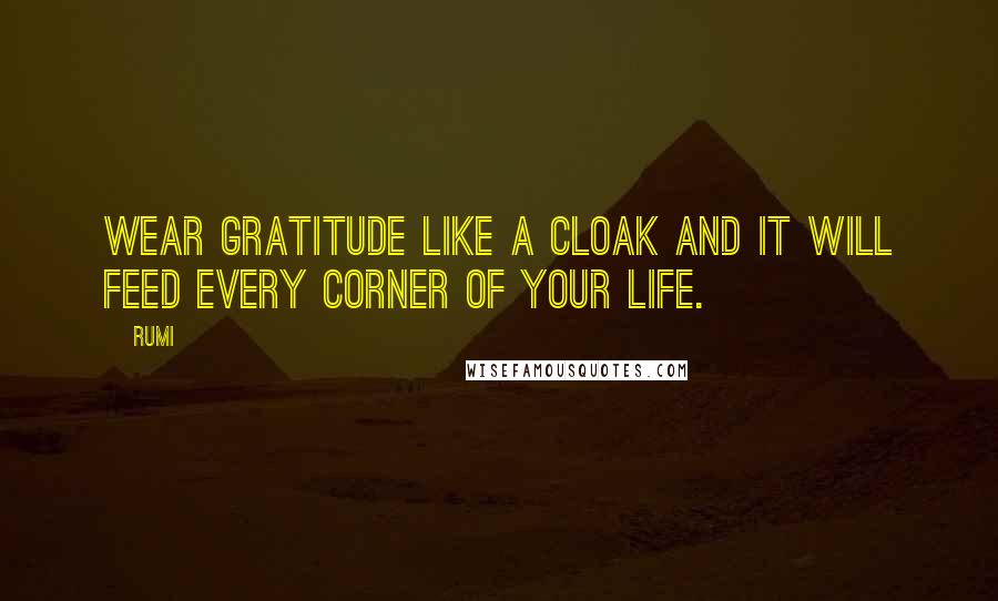 Rumi Quotes: Wear gratitude like a cloak and it will feed every corner of your life.