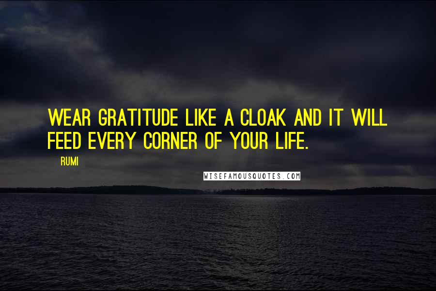 Rumi Quotes: Wear gratitude like a cloak and it will feed every corner of your life.