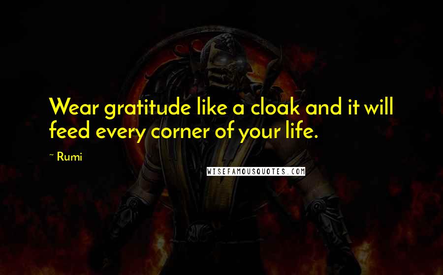 Rumi Quotes: Wear gratitude like a cloak and it will feed every corner of your life.