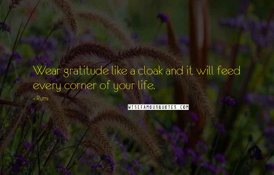 Rumi Quotes: Wear gratitude like a cloak and it will feed every corner of your life.