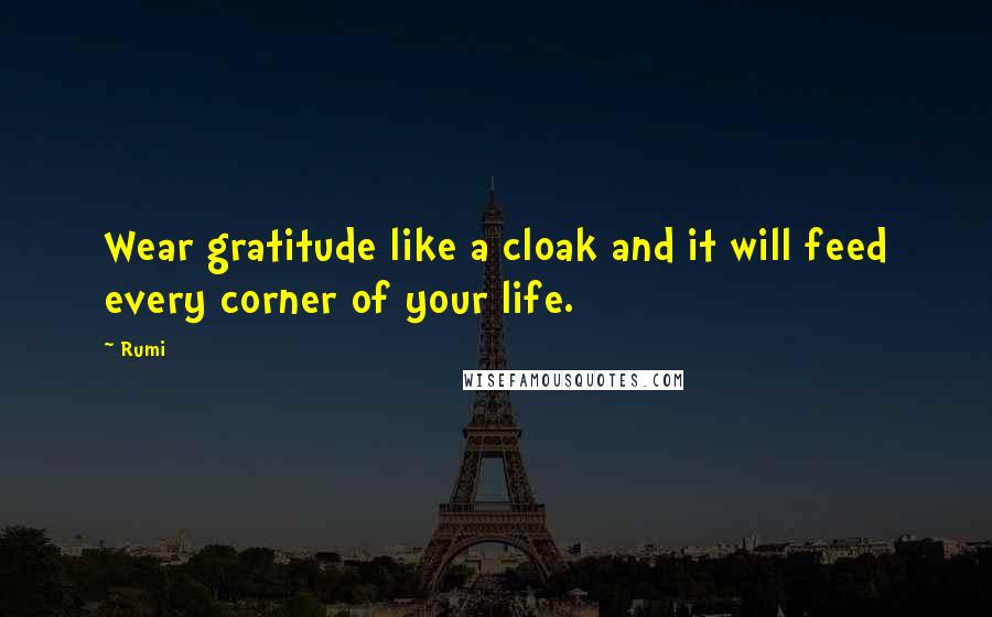 Rumi Quotes: Wear gratitude like a cloak and it will feed every corner of your life.