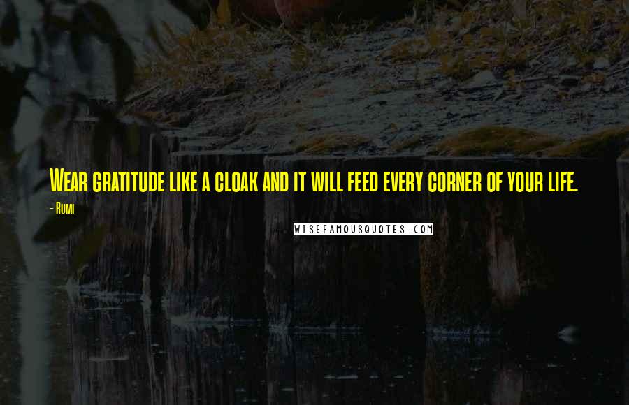 Rumi Quotes: Wear gratitude like a cloak and it will feed every corner of your life.