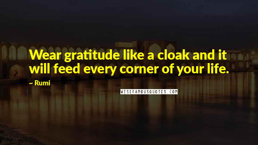 Rumi Quotes: Wear gratitude like a cloak and it will feed every corner of your life.