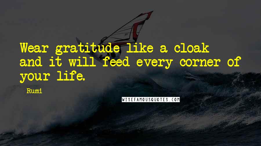 Rumi Quotes: Wear gratitude like a cloak and it will feed every corner of your life.