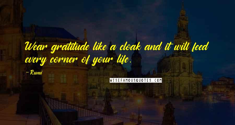 Rumi Quotes: Wear gratitude like a cloak and it will feed every corner of your life.