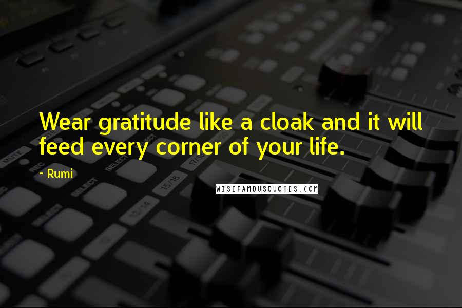 Rumi Quotes: Wear gratitude like a cloak and it will feed every corner of your life.