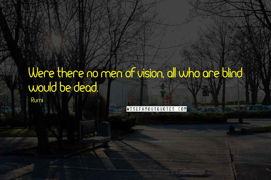 Rumi Quotes: Were there no men of vision, all who are blind would be dead.