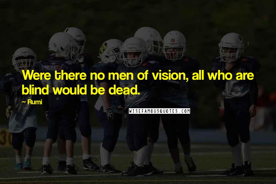 Rumi Quotes: Were there no men of vision, all who are blind would be dead.