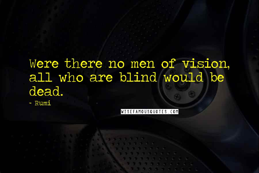 Rumi Quotes: Were there no men of vision, all who are blind would be dead.