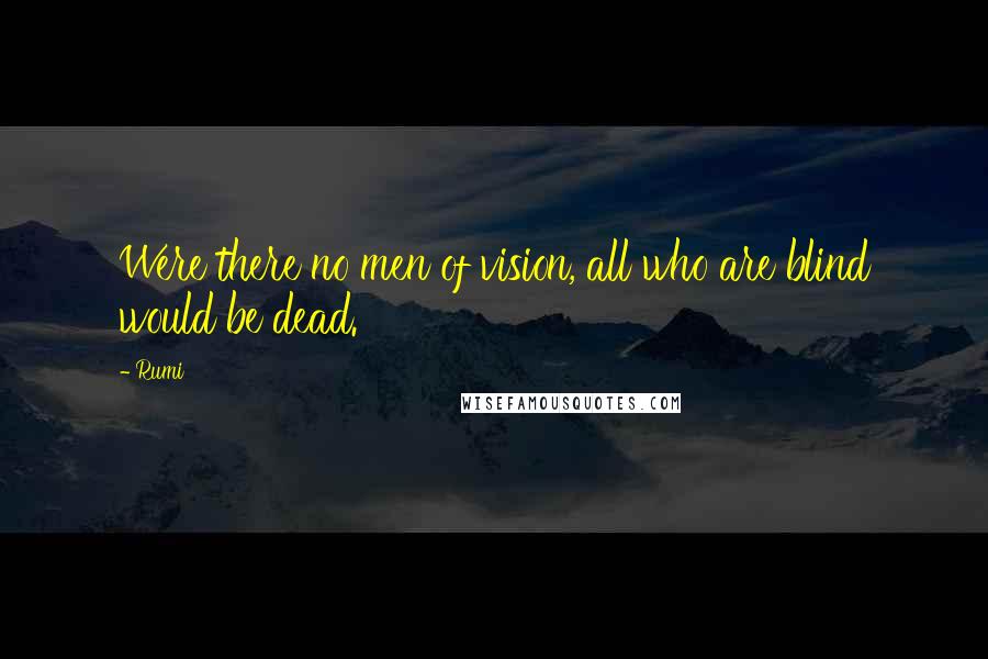 Rumi Quotes: Were there no men of vision, all who are blind would be dead.
