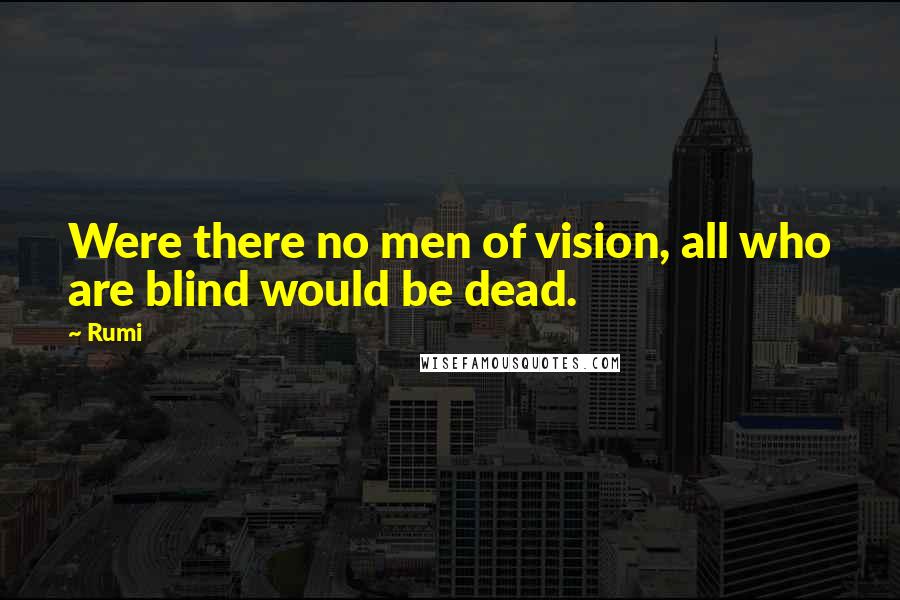 Rumi Quotes: Were there no men of vision, all who are blind would be dead.