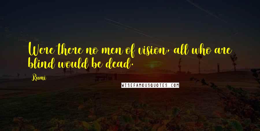 Rumi Quotes: Were there no men of vision, all who are blind would be dead.